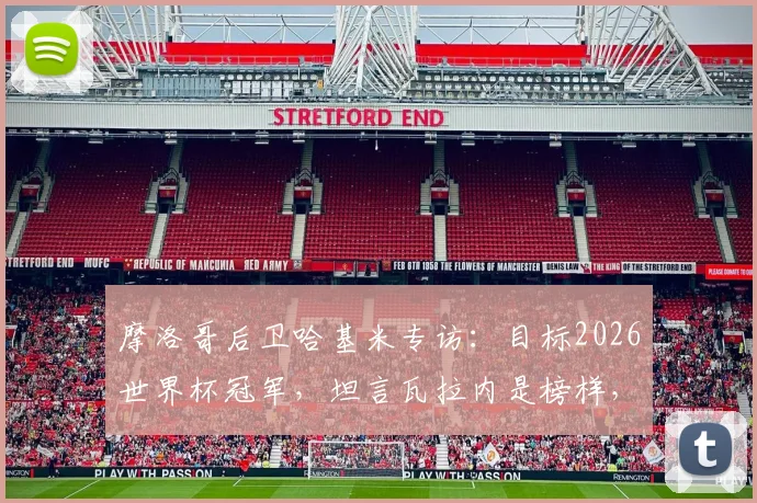 摩洛哥后卫哈基米专访：目标2026世界杯冠军，坦言瓦拉内是榜样，解析北非劲旅崛起野心