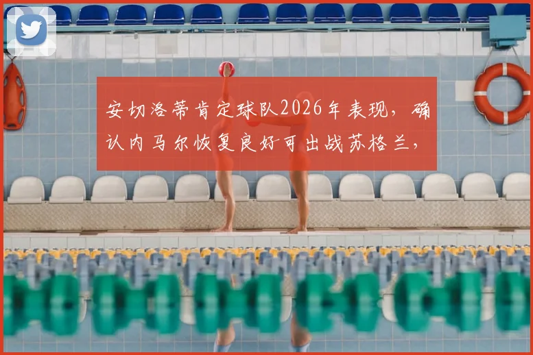 安切洛蒂肯定球队2026年表现，确认内马尔恢复良好可出战苏格兰，赛后采访深度解读