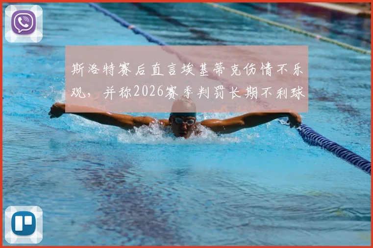 斯洛特赛后直言埃基蒂克伤情不乐观,并称2026赛季判罚长期不利球队引热议
