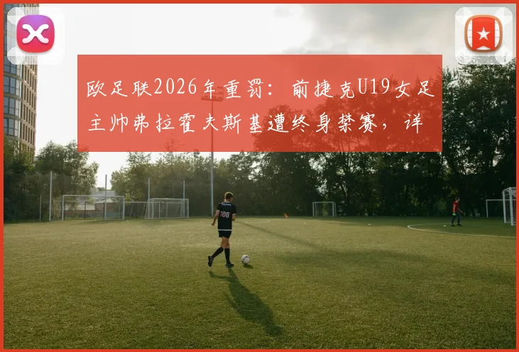欧足联2026年重罚：前捷克U19女足主帅弗拉霍夫斯基遭终身禁赛，详解其违规行为、案件审理过程及对捷克女足青训的深远影响