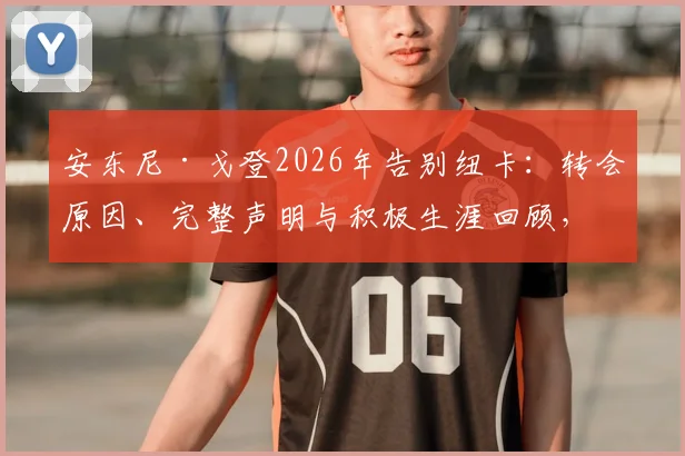 安东尼·戈登2026年告别纽卡：转会原因、完整声明与积极生涯回顾，告别应以体面方式结束