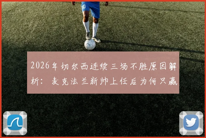 2026年切尔西连续三场不胜原因解析：麦克法兰新帅上任后为何只赢了利兹联？球队战术与人员困境深度分析