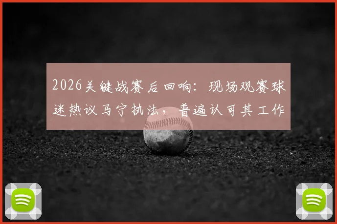 2026关键战赛后回响：现场观赛球迷热议马宁执法，普遍认可其工作完成度与判罚表现