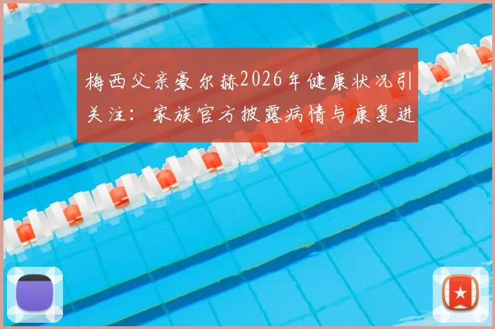 梅西父亲豪尔赫2026年健康状况引关注：家族官方披露病情与康复进展，最新情况如何？