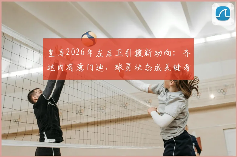 皇马2026年左后卫引援新动向:齐达内有意门迪,球员状态成关键考量因素