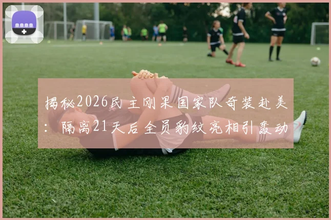 揭秘2026民主刚果国家队奇装赴美：隔离21天后全员豹纹亮相引轰动，背后原因竟是这个