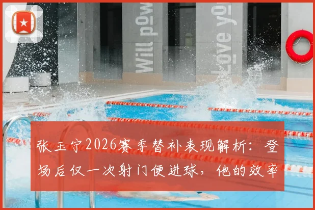 张玉宁2026赛季替补表现解析:登场后仅一次射门便进球,他的效率与战术价值何在?
