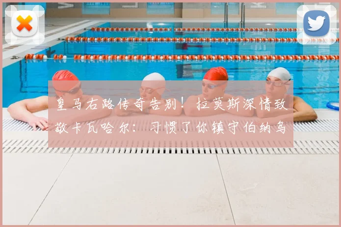 皇马右路传奇告别！拉莫斯深情致敬卡瓦哈尔：习惯了你镇守伯纳乌，未来右路谁接班？(附告别视频与原文)