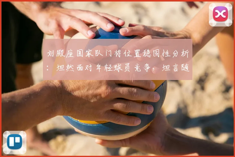 刘殿座国家队门将位置稳固性分析：坦然面对年轻球员竞争，坦言随时待命征战2026世界杯预选赛