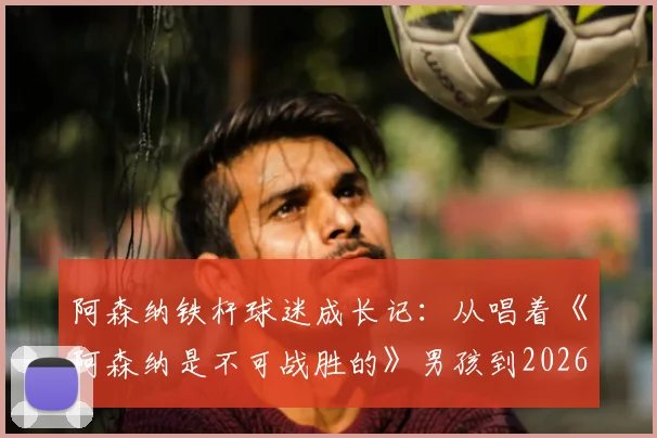 阿森纳铁杆球迷成长记：从唱着《阿森纳是不可战胜的》男孩到2026年复刻经典时刻的全记录