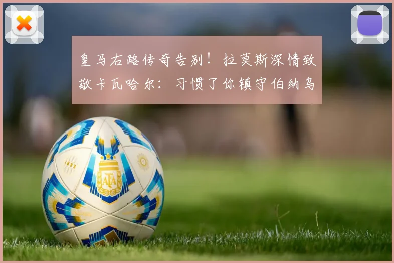 皇马右路传奇告别!拉莫斯深情致敬卡瓦哈尔:习惯了你镇守伯纳乌,未来右路谁接班?(附告别视频与原文)