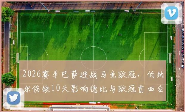 2026赛季巴萨迎战马竞欧冠，伯纳尔伤缺10天影响德比与欧冠首回合