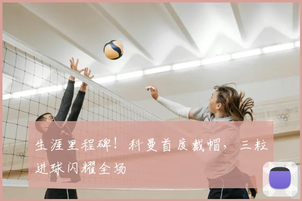 生涯里程碑！科曼首度戴帽，三粒进球闪耀全场