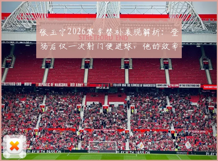 张玉宁2026赛季替补表现解析：登场后仅一次射门便进球，他的效率与战术价值何在？