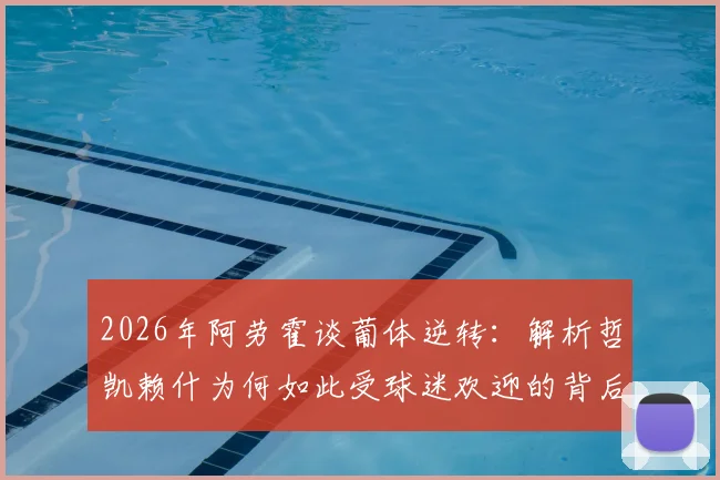 2026年阿劳霍谈葡体逆转：解析哲凯赖什为何如此受球迷欢迎的背后原因