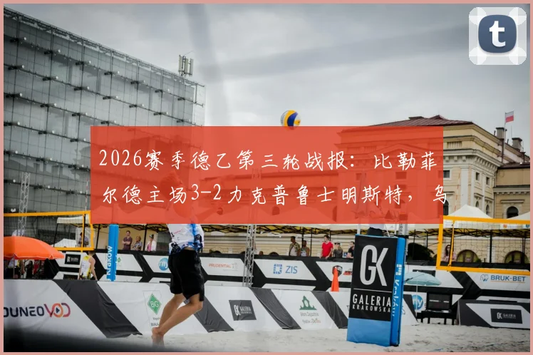 2026赛季德乙第三轮战报：比勒菲尔德主场3-2力克普鲁士明斯特，乌德里基斯传射建功成关键先生，附最新积分榜解析