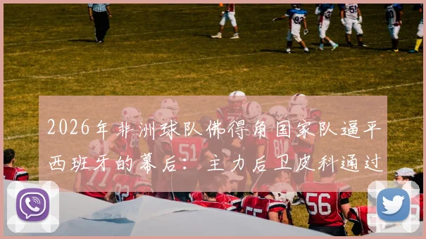2026年非洲球队佛得角国家队逼平西班牙的幕后：主力后卫皮科通过领英平台成功招募案例解析